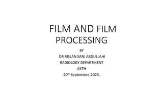 FILM AND FILM
PROCESSING
BY
DR RISLAN SANI ABDULLAHI
RADIOLOGY DEPARTMENT
AKTH
20th September, 2023.
 