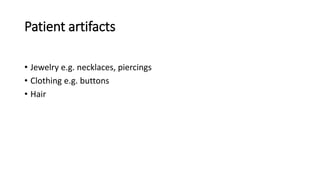 Patient artifacts
• Jewelry e.g. necklaces, piercings
• Clothing e.g. buttons
• Hair
 
