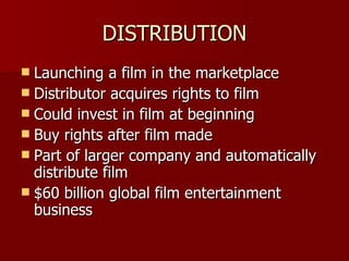 DISTRIBUTION Launching a film in the marketplace Distributor acquires rights to film Could invest in film at beginning Buy rights after film made Part of larger company and automatically distribute film $60 billion global film entertainment business 