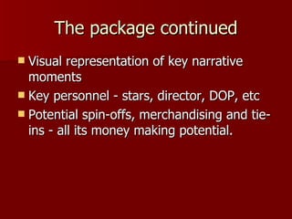 The package continued Visual representation of key narrative moments Key personnel - stars, director, DOP, etc Potential spin-offs, merchandising and tie-ins - all its money making potential. 