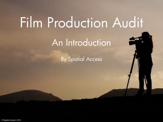 Film Production Audit
An Introduction
By Spatial Access
© Spatial Access | 2013
 