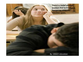 There is a belief amongst
teachers that technology is
hampering children’s
attention spans.
By: GRACE education
 