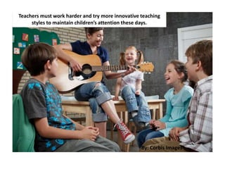 Teachers must work harder and try more innovative teaching
styles to maintain children’s attention these days.
By: Corbis Images
 