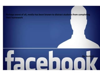 Perhaps worst of all, media has been known to distract students from completing
their homework
By: Anita Li
 