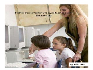 But there are many teachers who say media can be a useful
educational tool
By: Sarah Lakiss
 