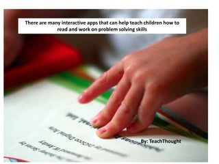There are many interactive apps that can help teach children how to
read and work on problem solving skills
By: TeachThought
 