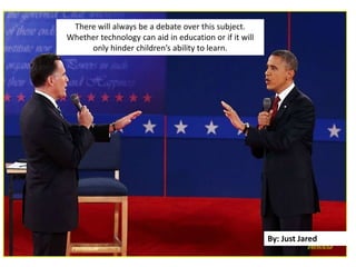 There will always be a debate over this subject.
Whether technology can aid in education or if it will
only hinder children’s ability to learn.
By: Just Jared
 