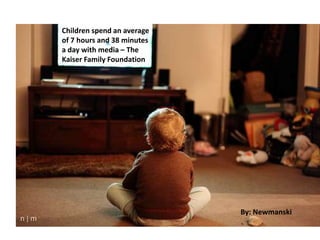 Children spend an average
of 7 hours and 38 minutes
a day with media – The
Kaiser Family Foundation
By: Newmanski
 