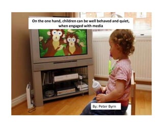 On the one hand, children can be well behaved and quiet,
when engaged with media
By: Peter Byrn
 