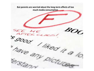 But parents are worried about the long-term effects of too
much media consumption
By: Oscar Ramirez
 