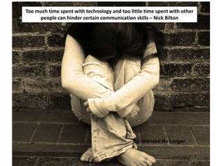 Too much time spent with technology and too little time spent with other
people can hinder certain communication skills – Nick Bilton
By: Silenced No Longer
 