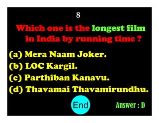 8

Which one is the longest film
in India by running time ?
(a) Mera Naam Joker.
(b) LOC Kargil.
(c) Parthiban Kanavu.
(d) Thavamai Thavamirundhu.
End
10
1
2
3
4
5
6
7
8
9

Answer : D

 