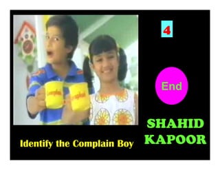 4

End
10
1
2
3
4
5
6
7
8
9

Identify the Complain Boy

SHAHID
KAPOOR

 