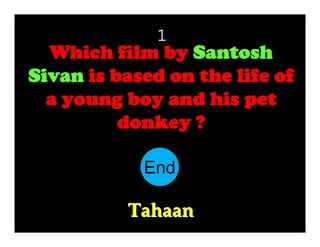 1

Which film by Santosh
Sivan is based on the life of
a young boy and his pet
donkey ?
End
10
11
12
13
14
15
16
17
18
19
20
21
22
23
24
25
26
27
28
29
30
1
2
3
4
5
6
7
8
9

Tahaan

 