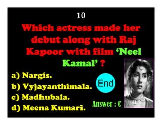 10

Which actress made her
debut along with Raj
Kapoor with film ‘Neel
Kamal’ ?
a) Nargis.
10
1
2
3
4
5
6
7
8
9
b) Vyjayanthimala. End
c) Madhubala.
Answer : C
d) Meena Kumari.

 
