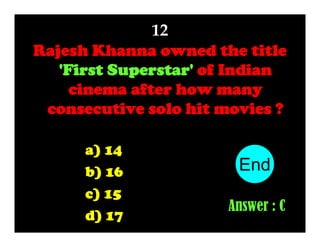 12
Rajesh Khanna owned the title
'First Superstar' of Indian
cinema after how many
consecutive solo hit movies ?
a) 14
b) 16
c) 15
d) 17

End
10
1
2
3
4
5
6
7
8
9
Answer : C

 