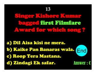 13

Singer Kishore Kumar
bagged first Filmfare
Award for which song ?
a) Dil Aisa kisi ne mera.
b) Kaike Pan Banaras wala. End
10
1
2
3
4
5
6
7
8
9
c) Roop Tera Mastana.
d) Zindagi Ek safar.
Answer : C

 