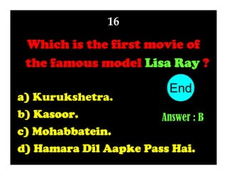 16

Which is the first movie of
the famous model Lisa Ray ?
End
10
1
2
3
4
5
6
7
8
9

a) Kurukshetra.
b) Kasoor.
Answer : B
c) Mohabbatein.
d) Hamara Dil Aapke Pass Hai.

 