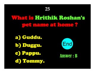25

What is Hrithik Roshan's
pet name at home ?
a) Guddu.
b) Duggu.
c) Pappu.
d) Tommy.

End
10
1
2
3
4
5
6
7
8
9
Answer : B

 