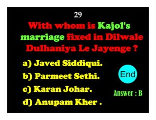 29

With whom is Kajol's
marriage fixed in Dilwale
Dulhaniya Le Jayenge ?
a) Javed Siddiqui.
b) Parmeet Sethi.
c) Karan Johar.
d) Anupam Kher .

End
10
1
2
3
4
5
6
7
8
9
Answer : B

 