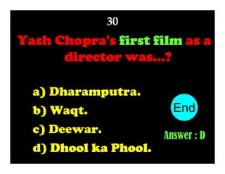 30

Yash Chopra's first film as a
director was...?
a) Dharamputra.
b) Waqt.
c) Deewar.
d) Dhool ka Phool.

End
10
1
2
3
4
5
6
7
8
9
Answer : D

 