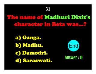 31

The name of Madhuri Dixit's
character in Beta was...?
a) Ganga.
b) Madhu.
c) Damodri.
d) Saraswati.

End
10
1
2
3
4
5
6
7
8
9
Answer : D

 