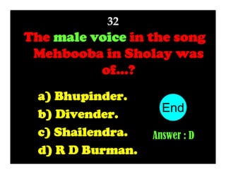 32

The male voice in the song
Mehbooba in Sholay was
of...?
a) Bhupinder.
b) Divender.
c) Shailendra.
d) R D Burman.

End
10
1
2
3
4
5
6
7
8
9
Answer : D

 