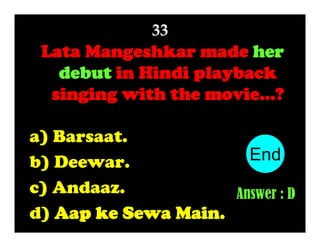 33

Lata Mangeshkar made her
debut in Hindi playback
singing with the movie...?
a) Barsaat.
End
10
1
2
3
4
5
6
7
8
9
b) Deewar.
c) Andaaz.
Answer : D
d) Aap ke Sewa Main.

 