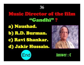 36

Music Director of the film
“Gandhi” ?
a) Naushad.
b) R.D. Burman.
c) Ravi Shankar.
d) Jakir Hussain.
End
10
1
2
3
4
5
6
7
8
9

Answer : C

 