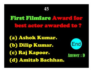 45

First Filmfare Award for
best actor awarded to ?
(a) Ashok Kumar.
End
10
1
2
3
4
5
6
7
8
9
(b) Dilip Kumar.
(c) Raj Kapoor.
Answer : D
(d) Amitab Bachhan.

 