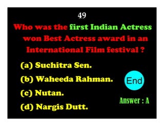 49
Who was the first Indian Actress
won Best Actress award in an
International Film festival ?
(a) Suchitra Sen.
(b) Waheeda Rahman.
(c) Nutan.
(d) Nargis Dutt.

End
10
1
2
3
4
5
6
7
8
9
Answer : A

 