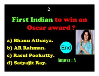 2

First Indian to win an
Oscar award ?
a) Bhanu Athaiya.
End
10
1
2
3
4
5
6
7
8
9
b) AR Rahman.
c) Rasul Pookutty.
Answer : A
d) Satyajit Ray.

 