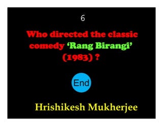 6
Who directed the classic
comedy ‘Rang Birangi’
(1983) ?
End
10
11
12
13
14
15
16
17
18
19
20
21
22
23
24
25
26
27
28
29
30
1
2
3
4
5
6
7
8
9

Hrishikesh Mukherjee

 
