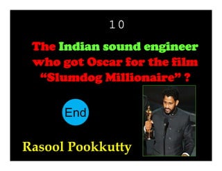 10
The Indian sound engineer
who got Oscar for the film
“Slumdog Millionaire” ?
End
10
11
12
13
14
15
16
17
18
19
20
21
22
23
24
25
26
27
28
29
30
1
2
3
4
5
6
7
8
9

Rasool Pookkutty

 