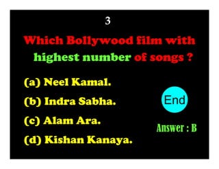 3

Which Bollywood film with
highest number of songs ?
(a) Neel Kamal.
(b) Indra Sabha.
(c) Alam Ara.
(d) Kishan Kanaya.

End
10
1
2
3
4
5
6
7
8
9
Answer : B

 