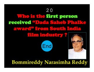 20
Who is the first person
received “Dada Saheb Phalke
award” from South India
film industry ?
End
10
11
12
13
14
15
16
17
18
19
20
21
22
23
24
25
26
27
28
29
30
1
2
3
4
5
6
7
8
9
Bommireddy Narasimha Reddy

 