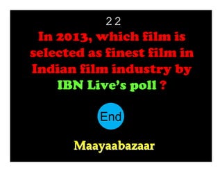 22

In 2013, which film is
selected as finest film in
Indian film industry by
IBN Live’s poll ?
End
10
11
12
13
14
15
16
17
18
19
20
21
22
23
24
25
26
27
28
29
30
1
2
3
4
5
6
7
8
9
Maayaabazaar

 