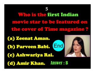 5

Who is the first Indian
movie star to be featured on
the cover of Time magazine ?
(a) Zeenat Aman.

10
1
2
3
4
5
6
7
8
9
(b) Parveen Babi. End
(c) Ashwariya Rai.
(d) Amir Khan.

Answer : B

 