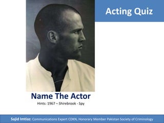 Acting Quiz 
Name The Actor 
Hints: 1967 – Shirebrook - Spy 
Sajid Imtiaz: Communications Expert CDKN, Honorary Member Pakistan Society of Criminology 
