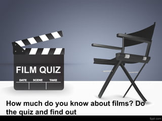 How much do you know about films? Do
the quiz and find out
FILM QUIZ
 