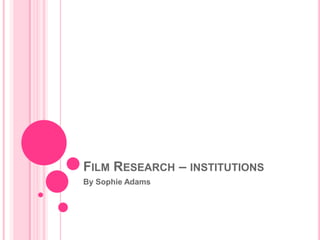 FILM RESEARCH – INSTITUTIONS
By Sophie Adams
 