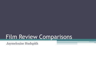 Film Review Comparisons 
Jaymelouise Hudspith 
 