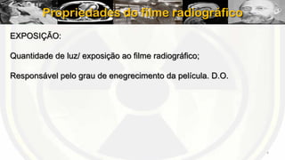 Propriedades do filme radiográfico
EXPOSIÇÃO:
Quantidade de luz/ exposição ao filme radiográfico;
Responsável pelo grau de enegrecimento da película. D.O.

4

 