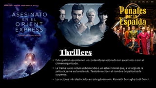 Thrillers
• Estas películascontienen un contenido relacionadocon asesinatoso con el
crimen organizado.
• La trama suele incluirun homicidioo un acto criminal que, a lo largo de la
película,se va esclareciendo. También reciben el nombre de películasde
suspense.
• Los actores más destacadosen este género son: Kenneth Branagh y Judi Dench.
 