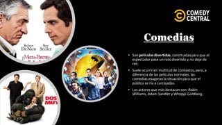 Comedias
• Son películasdivertidas,construidaspara que el
espectador pase un ratodivertido y no deje de
reír.
• Suele ocurrir en multitud de contextos,pero,a
diferencia de las películas normales, las
comedias exageranla situación para que el
público se ría a carcajadas.
• Los actores que más destacan son: Robin
Williams, Adam Sandler y Whoppi Goldberg.
 