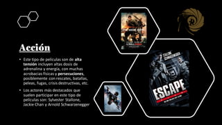 Acción
• Este tipo de películas son de alta
tensión incluyen altas dosis de
adrenalina y energía, con muchas
acrobacias físicas y persecuciones,
posiblemente con rescates, batallas,
peleas, fugas, crisis destructivas, etc.
• Los actores más destacados que
suelen participar en este tipo de
películas son: Sylvester Stallone,
Jackie Chan y Arnold Schwarzenegger
 