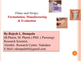 Films and Strips:
Formulation, Manufacturing
& Evaluation
1
By:Rajesh L. Dumpala
(B.Pharm, M. Pharm.) PhD. ( Pursuing)
Research Scientist,
Alembic Research Centre. Vadodara
E.Mail:-rdumpala64@gmail.com
 