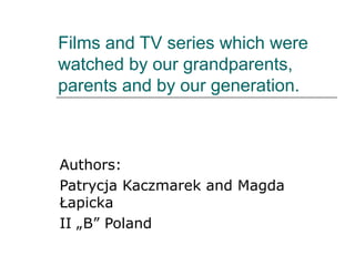Films and TV series which were
watched by our grandparents,
parents and by our generation.



Authors:
Patrycja Kaczmarek and Magda
Łapicka
II „B” Poland
 