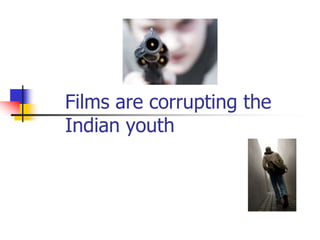 Films are corrupting the
Indian youth
 