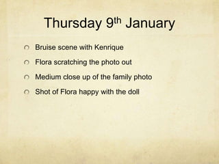 Thursday 9th January
Bruise scene with Kenrique
Flora scratching the photo out
Medium close up of the family photo
Shot of Flora happy with the doll

 